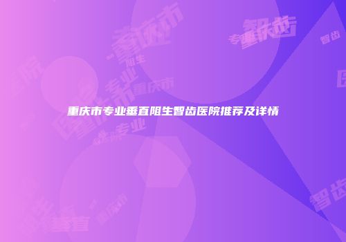 重庆市专业垂直阻生智齿医院推荐及详情