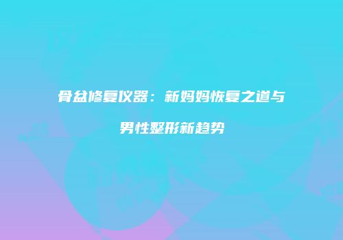 骨盆修复仪器：新妈妈恢复之道与男性整形新趋势