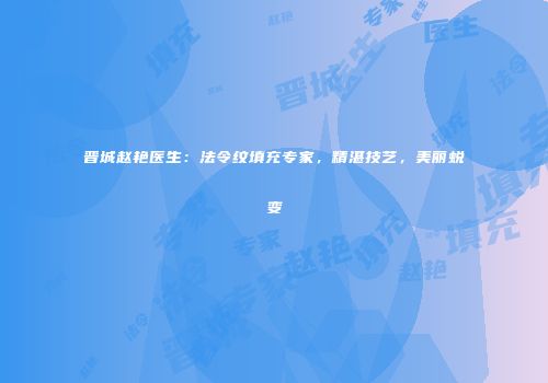 晋城赵艳医生：法令纹填充专家，精湛技艺，美丽蜕变