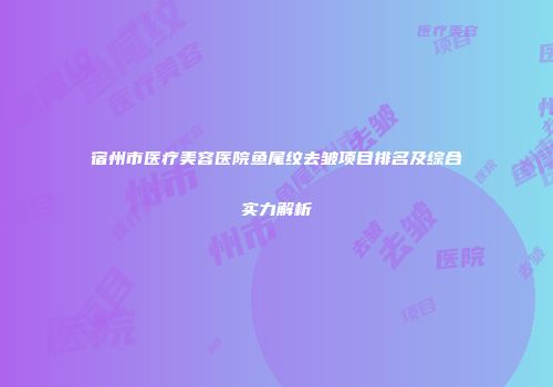宿州市医疗美容医院鱼尾纹去皱项目排名及综合实力解析