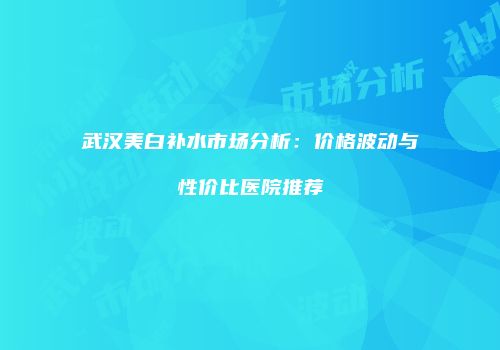 武汉美白补水市场分析：价格波动与性价比医院推荐
