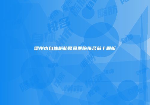 德州市自体脂肪隆鼻医院排名前十解析