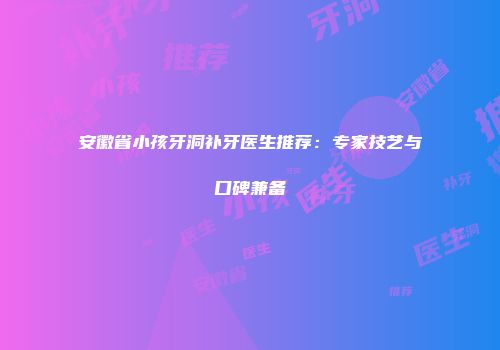 安徽省小孩牙洞补牙医生推荐：专家技艺与口碑兼备