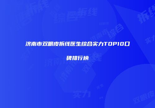 济南市双眼皮拆线医生综合实力TOP10口碑排行榜