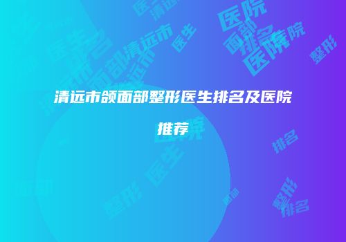 清远市颌面部整形医生排名及医院推荐