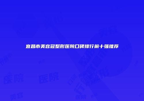 宜昌市美容冠整形医院口碑排行前十强推荐
