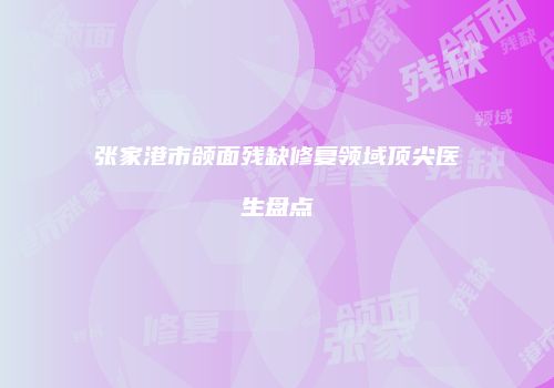 张家港市颌面残缺修复领域顶尖医生盘点