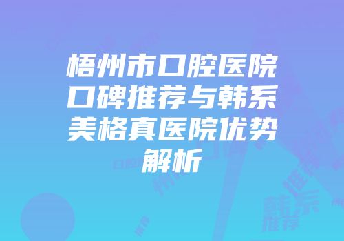 梧州市口腔医院口碑推荐与韩系美格真医院优势解析