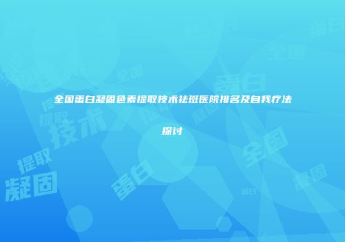 全国蛋白凝固色素提取技术祛斑医院排名及自我疗法探讨