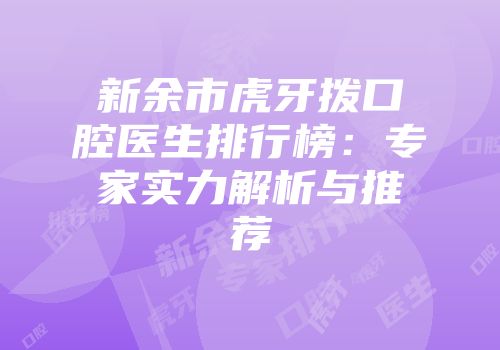 新余市虎牙拨口腔医生排行榜：专家实力解析与推荐