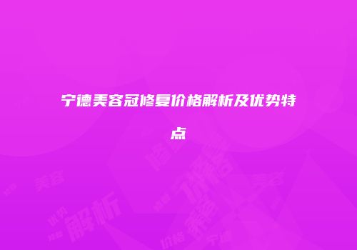 宁德美容冠修复价格解析及优势特点