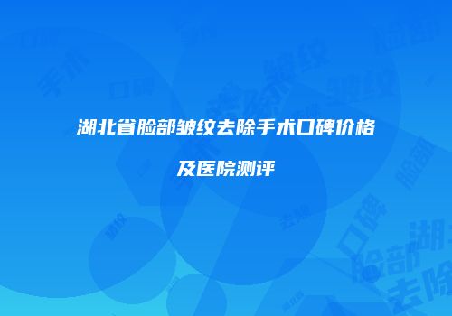 湖北省脸部皱纹去除手术口碑价格及医院测评