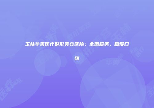 玉林华美医疗整形美容医院:全面服务,赢得口碑
