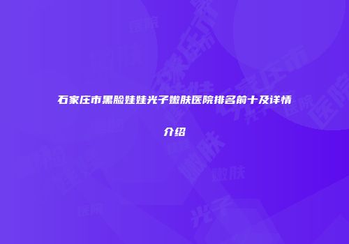 石家庄市黑脸娃娃光子嫩肤医院排名前十及详情介绍