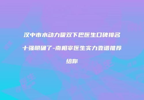 汉中市水动力吸双下巴医生口碑排名十强明确了-南相宰医生实力靠谱推荐给你