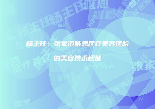 杨主任：张家港唯恩医疗美容医院的美容技术翘楚