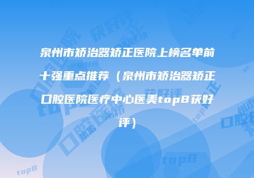 泉州市矫治器矫正医院上榜名单前十强重点推荐（泉州市矫治器矫正口腔医院医疗中心医美top8获好评）