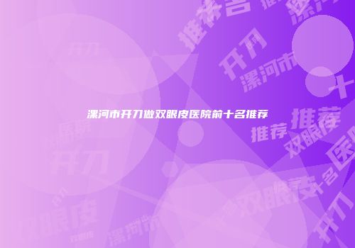 漯河市开刀做双眼皮医院前十名推荐