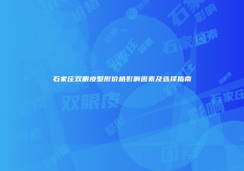 石家庄双眼皮整形价格影响因素及选择指南