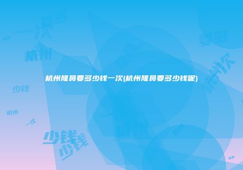 杭州隆鼻要多少钱一次(杭州隆鼻要多少钱呢)