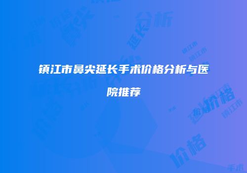镇江市鼻尖延长手术价格分析与医院推荐