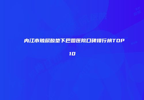 内江市玻尿酸垫下巴图医院口碑排行榜TOP10