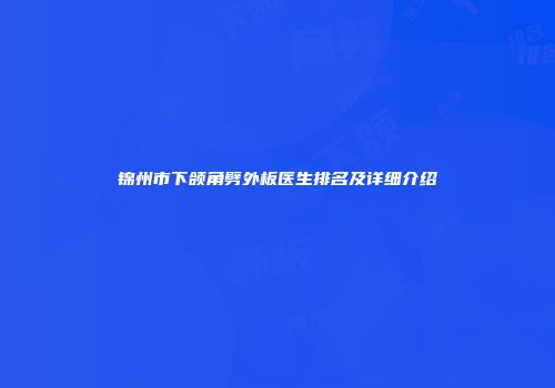锦州市下颌角劈外板医生排名及详细介绍