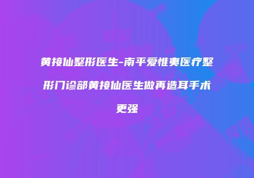 黄接仙整形医生-南平爱惟夷医疗整形门诊部黄接仙医生做再造耳手术更强