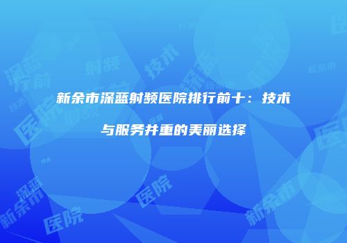 新余市深蓝射频医院排行前十：技术与服务并重的美丽选择