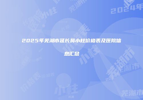 2025年芜湖市延长鼻小柱价格表及医院信息汇总