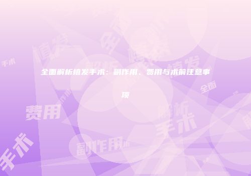 全面解析植发手术：副作用、费用与术前注意事项