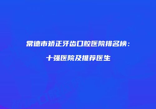 常德市矫正牙齿口腔医院排名榜：十强医院及推荐医生