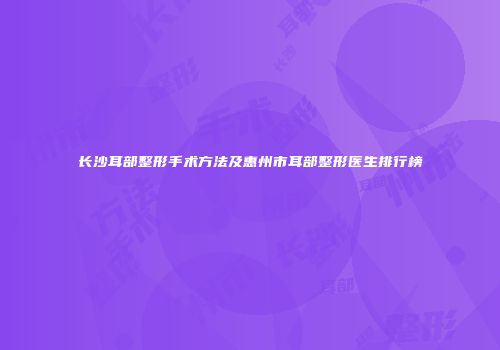 长沙耳部整形手术方法及惠州市耳部整形医生排行榜