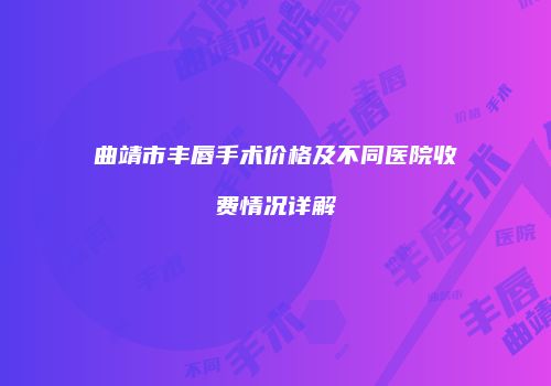 曲靖市丰唇手术价格及不同医院收费情况详解