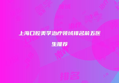 上海口腔美学治疗领域排名前五医生推荐