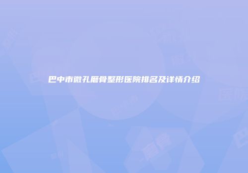 巴中市微孔磨骨整形医院排名及详情介绍