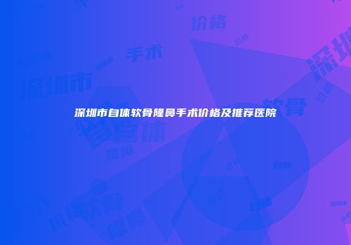 深圳市自体软骨隆鼻手术价格及推荐医院