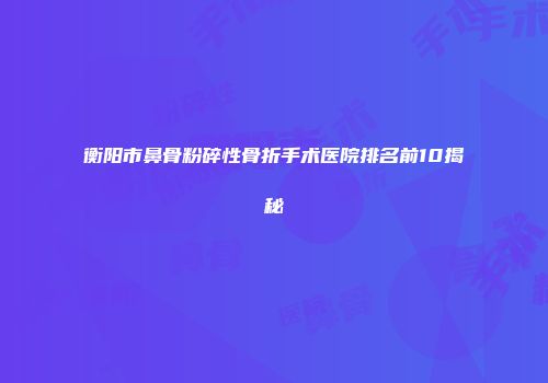 衡阳市鼻骨粉碎性骨折手术医院排名前10揭秘