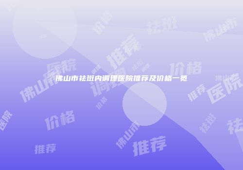 佛山市祛斑内调理医院推荐及价格一览