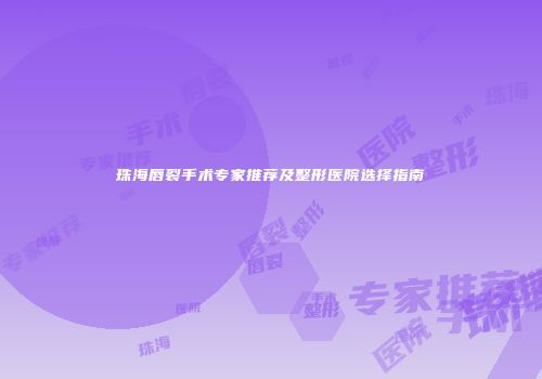 珠海唇裂手术专家推荐及整形医院选择指南