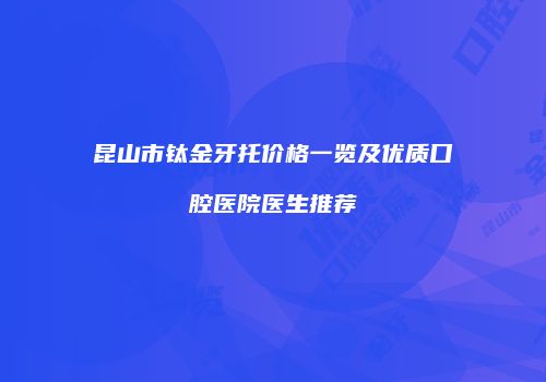 昆山市钛金牙托价格一览及优质口腔医院医生推荐