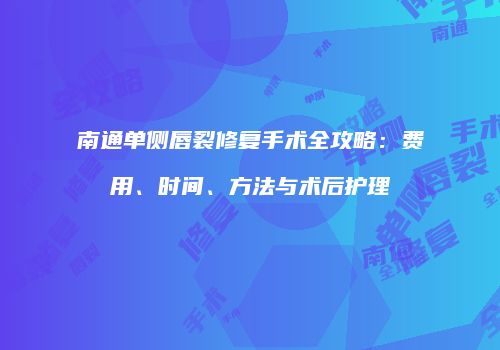 南通单侧唇裂修复手术全攻略：费用、时间、方法与术后护理