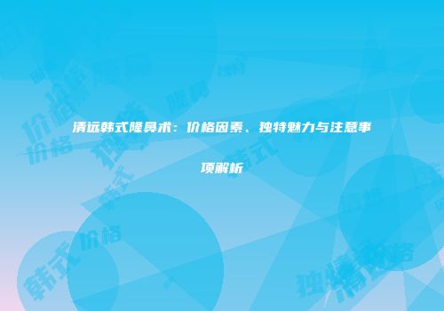 清远韩式隆鼻术：价格因素、独特魅力与注意事项解析