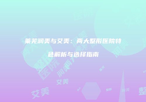 莱芜润美与艾美：两大整形医院特色解析与选择指南
