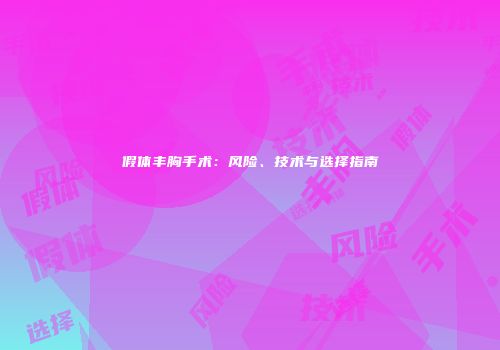 假体丰胸手术：风险、技术与选择指南