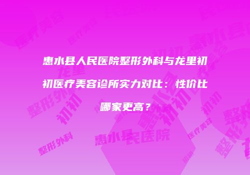 惠水县人民医院整形外科与龙里初初医疗美容诊所实力对比：性价比哪家更高？