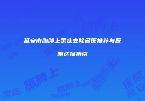 延安市胳膊上黑痣去除名医推荐与医院选择指南