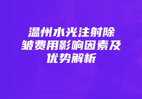 温州水光注射除皱费用影响因素及优势解析