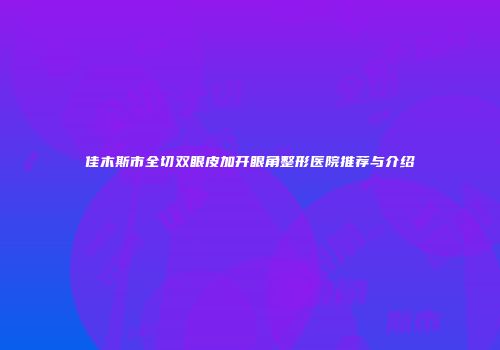 佳木斯市全切双眼皮加开眼角整形医院推荐与介绍
