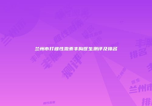 兰州市打雌性激素丰胸医生测评及排名